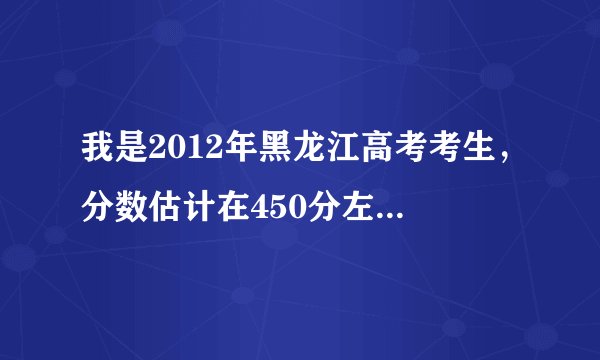 我是2012年黑龙江高考考生，分数估计在450分左右，能不能上到二本啊！！很急！！！不知道报些什么学校！！
