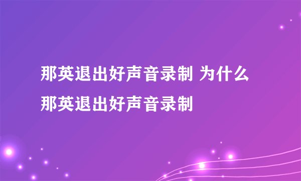那英退出好声音录制 为什么那英退出好声音录制