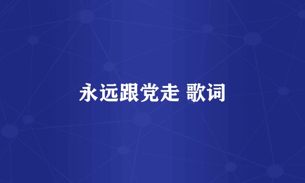永远跟党走 歌词