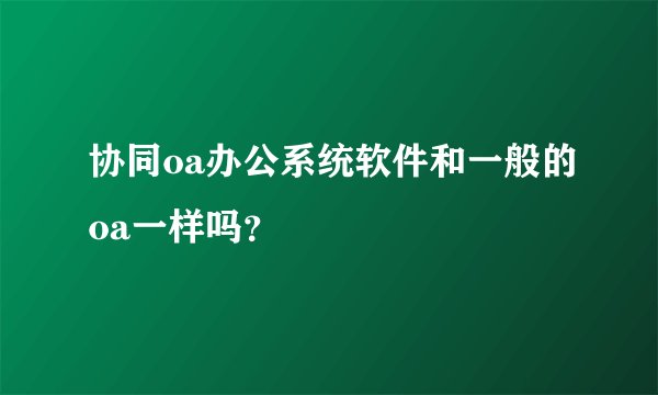 协同oa办公系统软件和一般的oa一样吗？