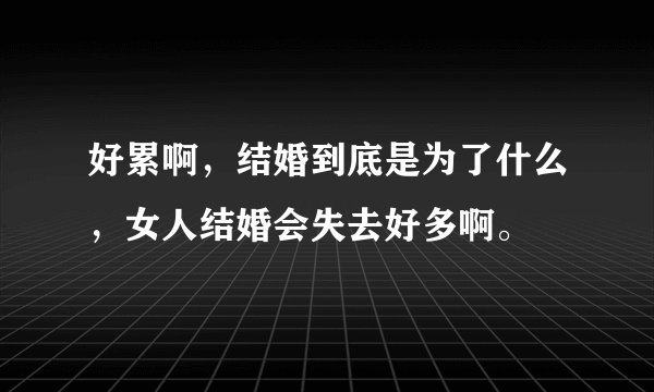 好累啊，结婚到底是为了什么，女人结婚会失去好多啊。