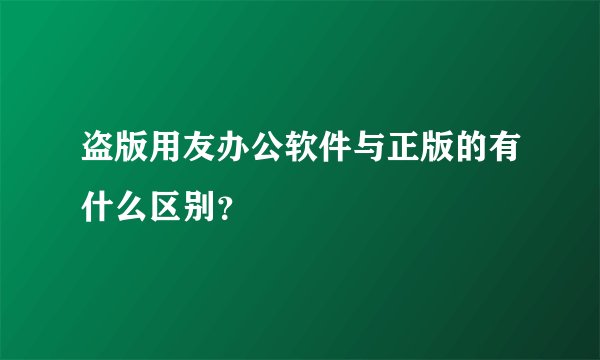 盗版用友办公软件与正版的有什么区别？