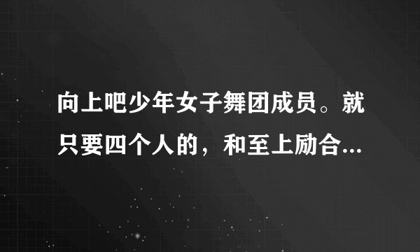 向上吧少年女子舞团成员。就只要四个人的，和至上励合合作那期的四个人。尤其是那个最高的