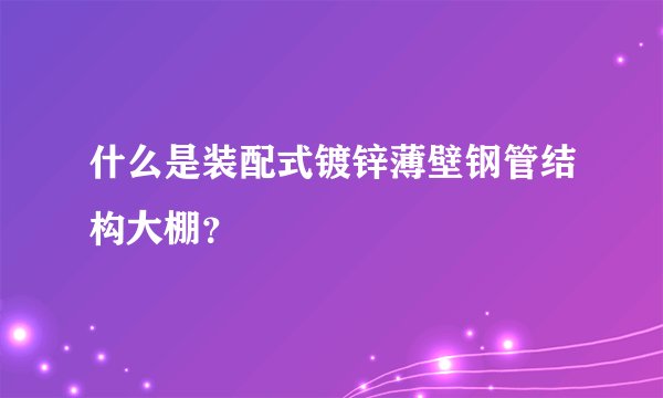 什么是装配式镀锌薄壁钢管结构大棚？