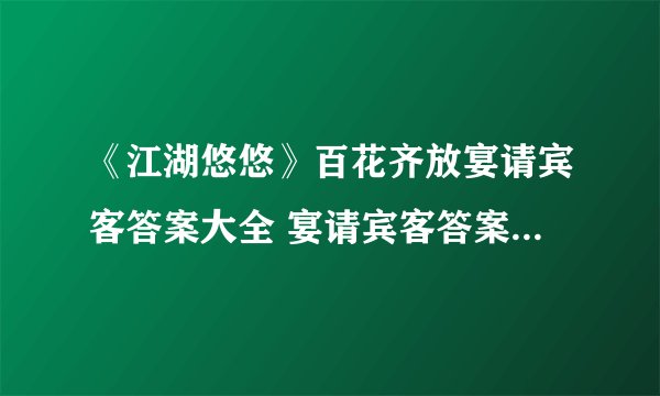 《江湖悠悠》百花齐放宴请宾客答案大全 宴请宾客答案汇总一览