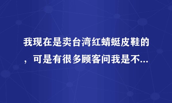 我现在是卖台湾红蜻蜓皮鞋的，可是有很多顾客问我是不是冒牌的，所以我想问台湾的这到底是不是冒牌的？