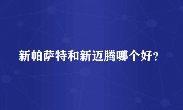 新帕萨特和新迈腾哪个好？