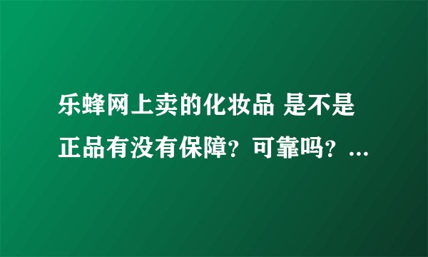 乐蜂网上卖的化妆品 是不是正品有没有保障？可靠吗？保真吗 ？如果是假货怎么办 有什么服务承诺吗？
