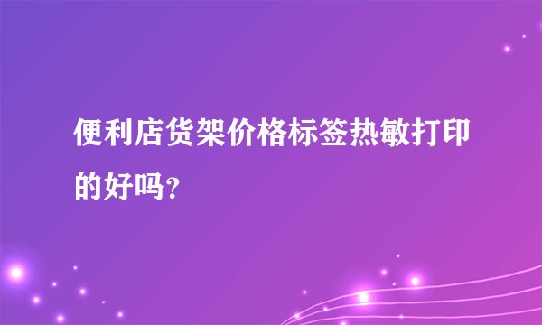便利店货架价格标签热敏打印的好吗？