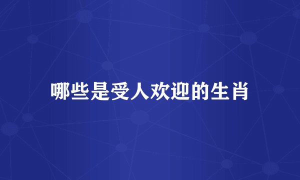 哪些是受人欢迎的生肖