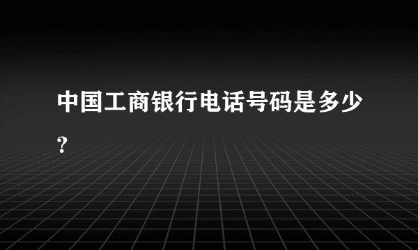中国工商银行电话号码是多少？