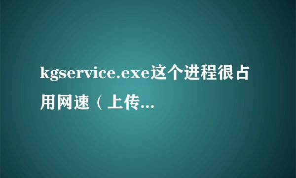 kgservice.exe这个进程很占用网速（上传），玩游戏很卡，限制上传速度后就不能正常播放歌曲，怎么办