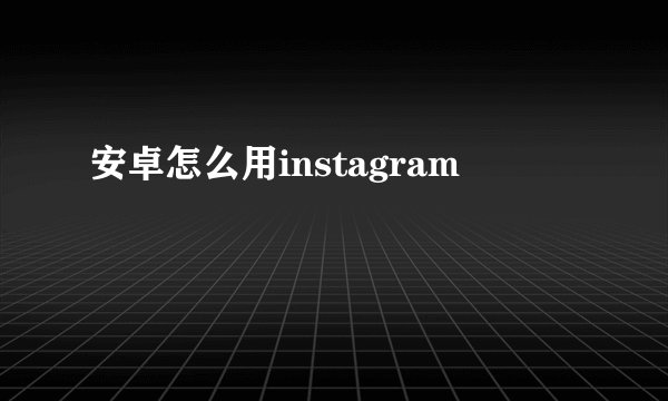 安卓怎么用instagram