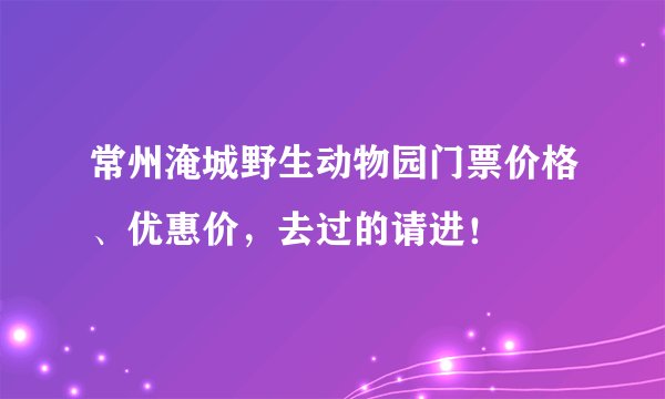 常州淹城野生动物园门票价格、优惠价，去过的请进！