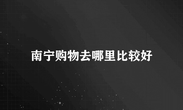 南宁购物去哪里比较好