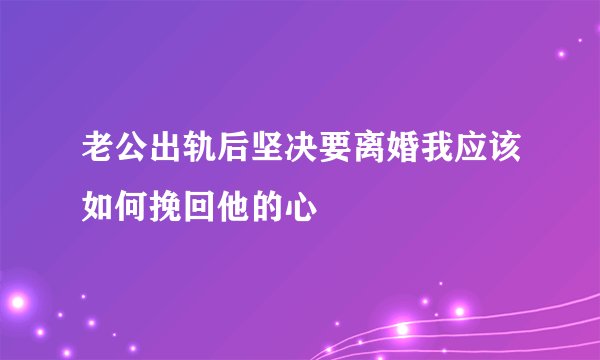 老公出轨后坚决要离婚我应该如何挽回他的心