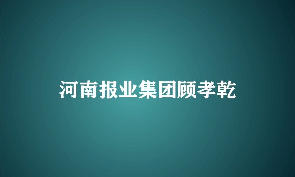 河南报业集团顾孝乾