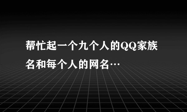 帮忙起一个九个人的QQ家族名和每个人的网名…