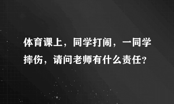 体育课上，同学打闹，一同学摔伤，请问老师有什么责任？