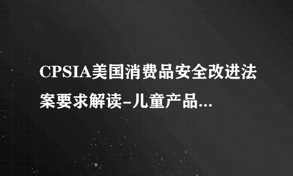 CPSIA美国消费品安全改进法案要求解读-儿童产品含铅限量要求