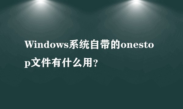 Windows系统自带的onestop文件有什么用？