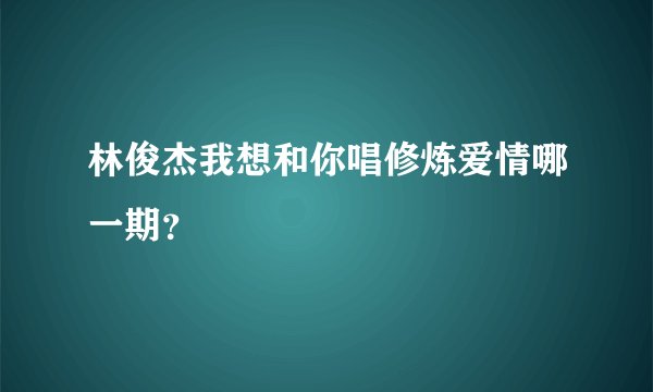 林俊杰我想和你唱修炼爱情哪一期？
