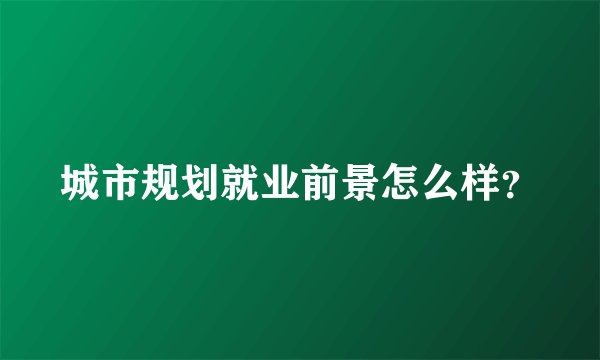 城市规划就业前景怎么样？