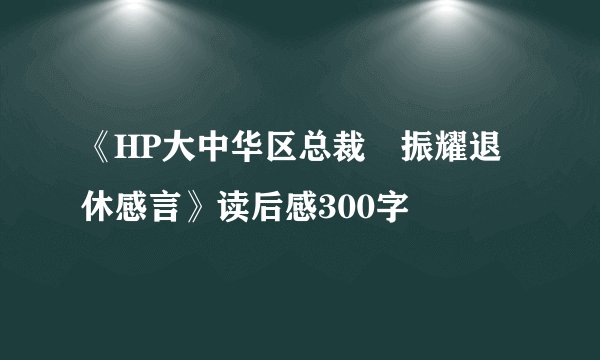 《HP大中华区总裁孫振耀退休感言》读后感300字