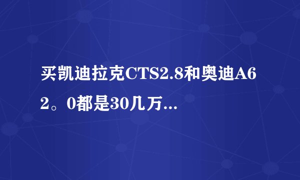 买凯迪拉克CTS2.8和奥迪A62。0都是30几万，哪个更好啊