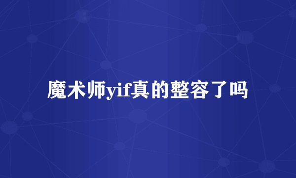 魔术师yif真的整容了吗