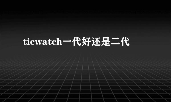 ticwatch一代好还是二代