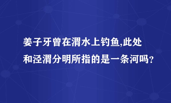 姜子牙曾在渭水上钓鱼,此处和泾渭分明所指的是一条河吗？