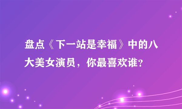 盘点《下一站是幸福》中的八大美女演员，你最喜欢谁？