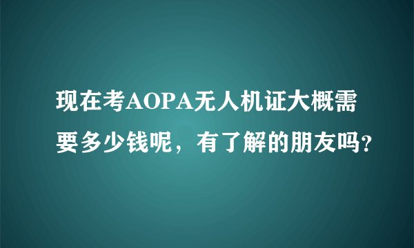 现在考AOPA无人机证大概需要多少钱呢，有了解的朋友吗？