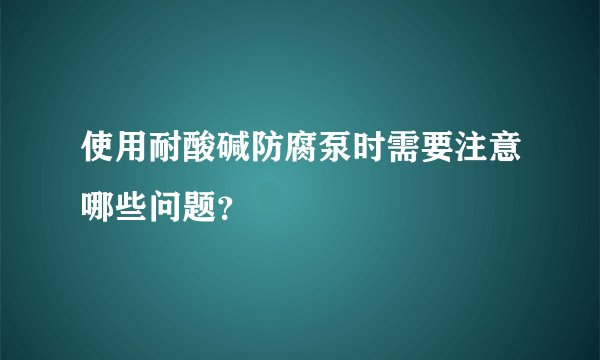 使用耐酸碱防腐泵时需要注意哪些问题？
