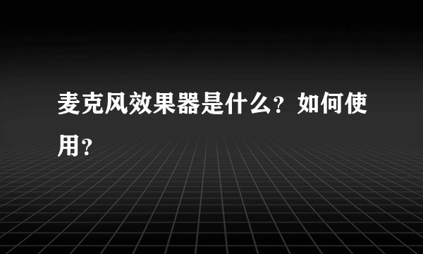 麦克风效果器是什么？如何使用？