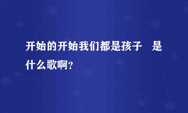 开始的开始我们都是孩子   是什么歌啊？