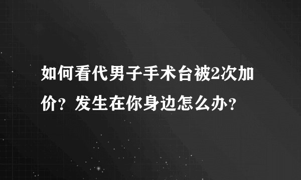 如何看代男子手术台被2次加价？发生在你身边怎么办？