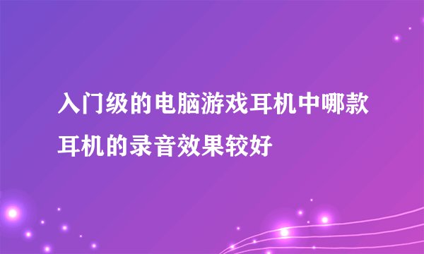 入门级的电脑游戏耳机中哪款耳机的录音效果较好