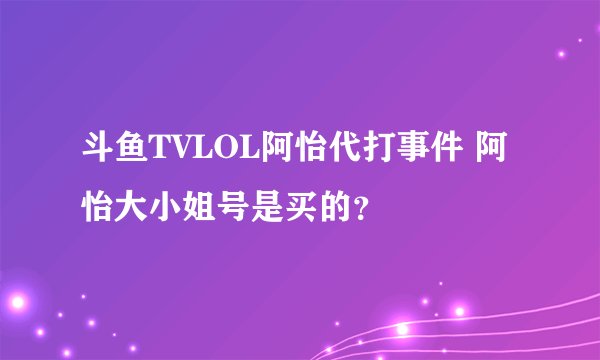斗鱼TVLOL阿怡代打事件 阿怡大小姐号是买的？