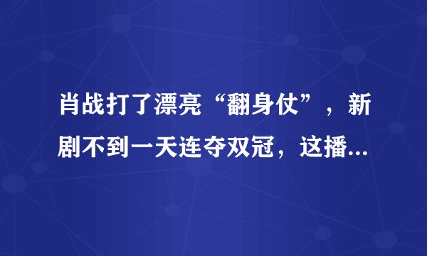 肖战打了漂亮“翻身仗”，新剧不到一天连夺双冠，这播放量绝了