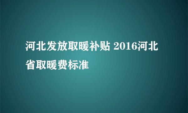 河北发放取暖补贴 2016河北省取暖费标准