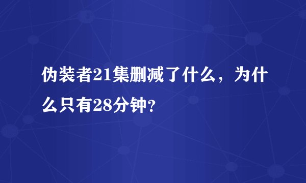 伪装者21集删减了什么，为什么只有28分钟？