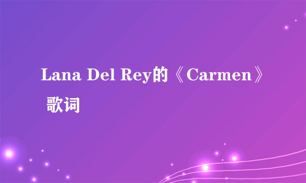 Lana Del Rey的《Carmen》 歌词