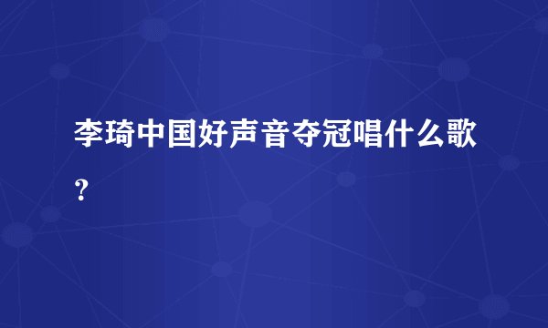 李琦中国好声音夺冠唱什么歌？