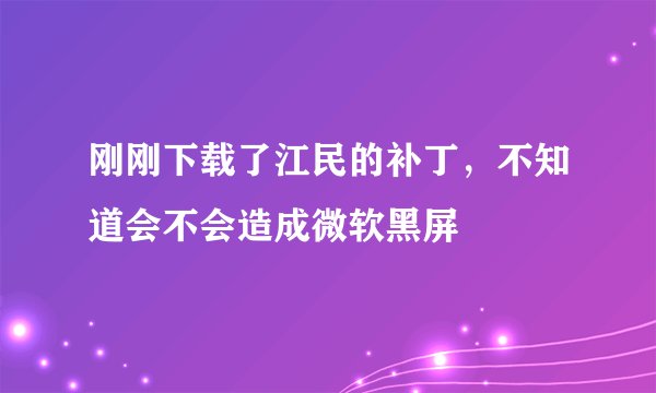 刚刚下载了江民的补丁，不知道会不会造成微软黑屏