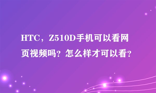 HTC，Z510D手机可以看网页视频吗？怎么样才可以看？