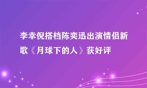 李幸倪搭档陈奕迅出演情侣新歌《月球下的人》获好评