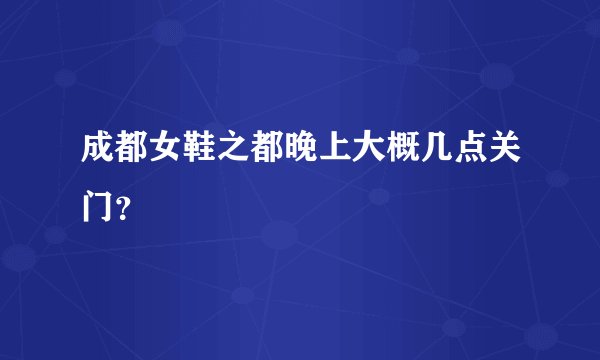 成都女鞋之都晚上大概几点关门？