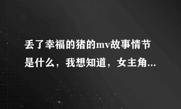 丢了幸福的猪的mv故事情节是什么，我想知道，女主角在上面叫“雪”